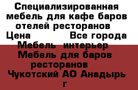 Специализированная мебель для кафе,баров,отелей,ресторанов › Цена ­ 5 000 - Все города Мебель, интерьер » Мебель для баров, ресторанов   . Чукотский АО,Анадырь г.